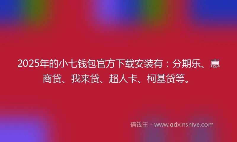 2025年的小七钱包官方下载安装有:分期乐、惠商贷、我来贷、超人卡、柯基贷等。