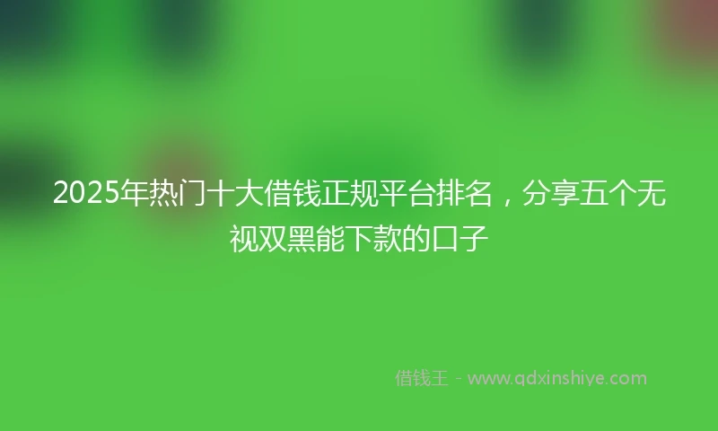 2025年热门十大借钱正规平台排名，分享五个无视双黑能下款的口子