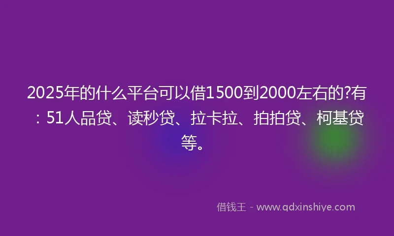 2025年的什么平台可以借1500到2000左右的?有：51人品贷、读秒贷、拉卡拉、拍拍贷、柯基贷等。