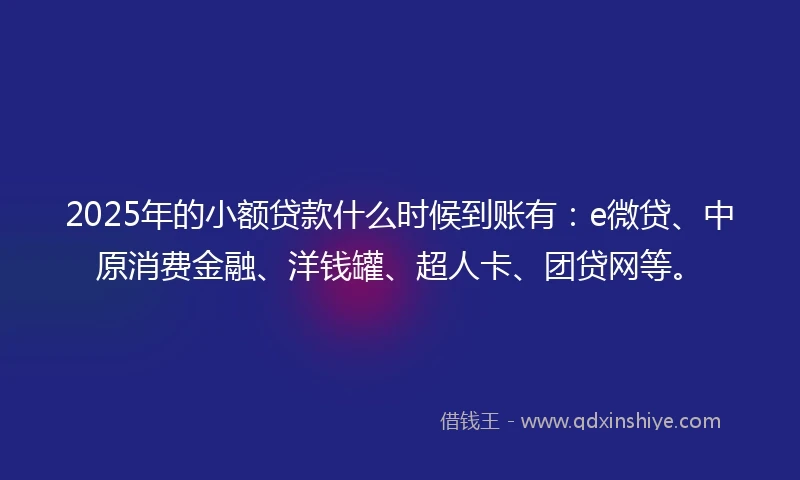 2025年的小额贷款什么时候到账有：e微贷、中原消费金融、洋钱罐、超人卡、团贷网等。