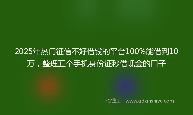 2025年热门征信不好借钱的平台100%能借到10万，整理五个手机身份证秒借现金的口子