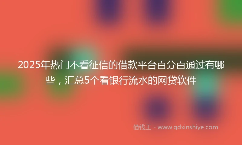 2025年热门不看征信的借款平台百分百通过有哪些，汇总5个看银行流水的网贷软件