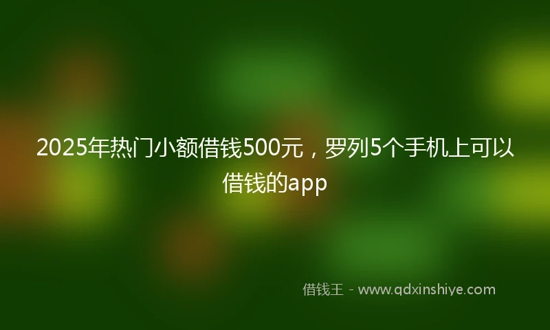 2025年热门小额借钱500元，罗列5个手机上可以借钱的app