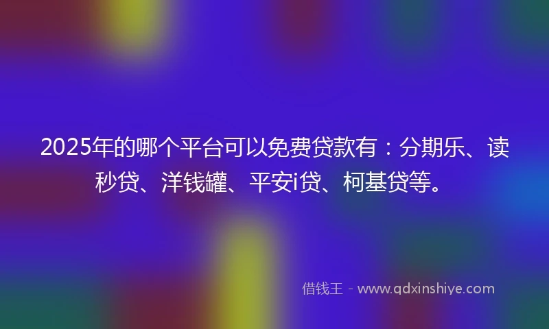 2025年的哪个平台可以免费贷款有：分期乐、读秒贷、洋钱罐、平安i贷、柯基贷等。