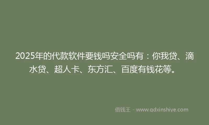 2025年的代款软件要钱吗安全吗有：你我贷、滴水贷、超人卡、东方汇、百度有钱花等。