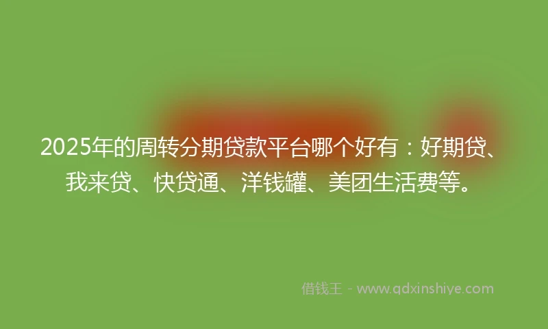 2025年的周转分期贷款平台哪个好有：好期贷、我来贷、快贷通、洋钱罐、美团生活费等。