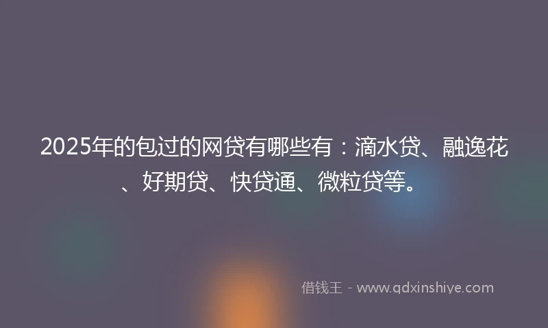 2025年的包过的网贷有哪些有:滴水贷、融逸花、好期贷、快贷通、微粒贷等。