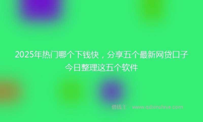 2025年热门哪个下钱快，分享五个最新网贷口子今日整理这五个软件