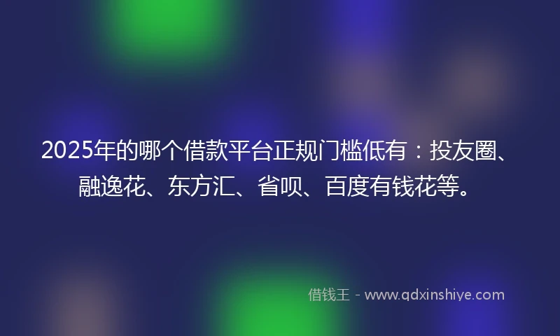 2025年的哪个借款平台正规门槛低有：投友圈、融逸花、东方汇、省呗、百度有钱花等。