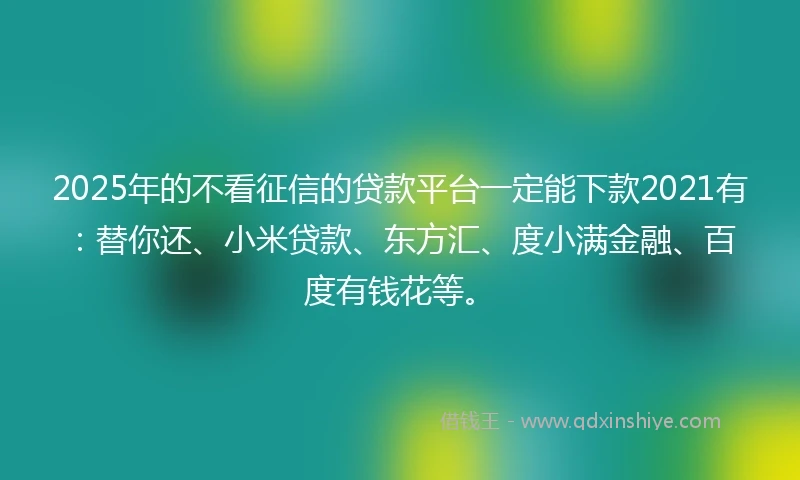 2025年的不看征信的贷款平台一定能下款2021有：替你还、小米贷款、东方汇、度小满金融、百度有钱花等。