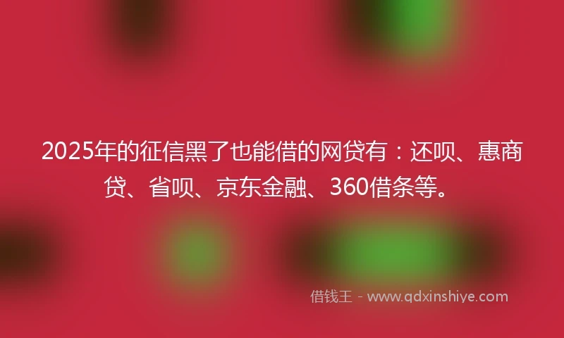 2025年的征信黑了也能借的网贷有：还呗、惠商贷、省呗、京东金融、360借条等。