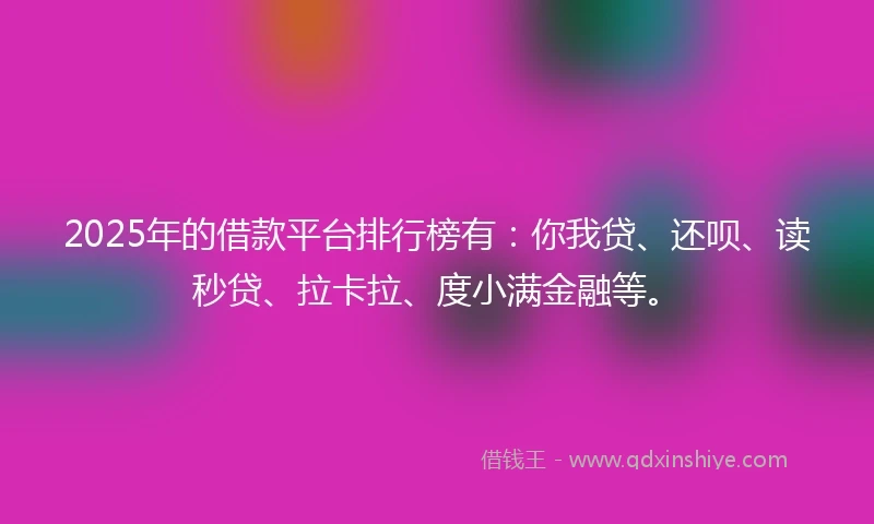 2025年的借款平台排行榜有：你我贷、还呗、读秒贷、拉卡拉、度小满金融等。