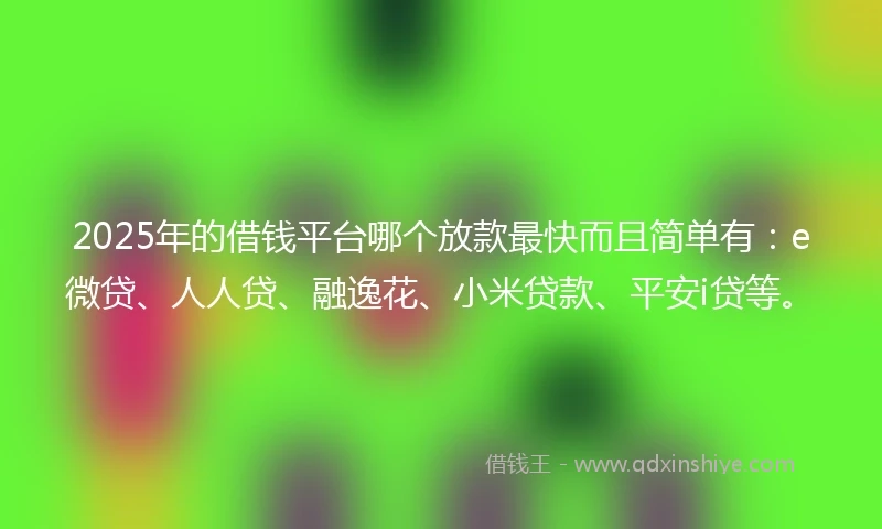 2025年的借钱平台哪个放款最快而且简单有：e微贷、人人贷、融逸花、小米贷款、平安i贷等。