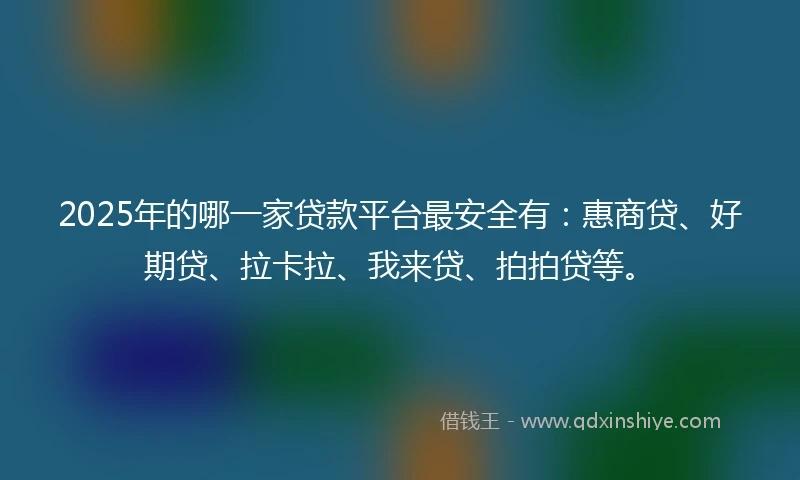 2025年的哪一家贷款平台最安全有：惠商贷、好期贷、拉卡拉、我来贷、拍拍贷等。