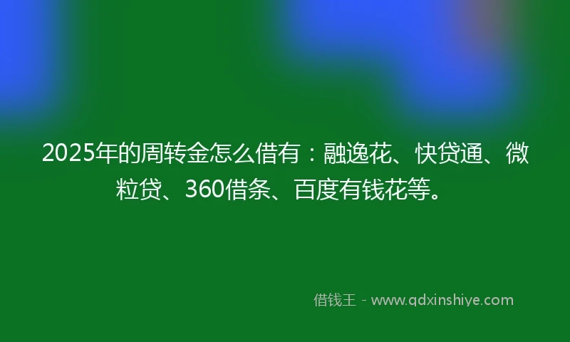 2025年的周转金怎么借有：融逸花、快贷通、微粒贷、360借条、百度有钱花等。