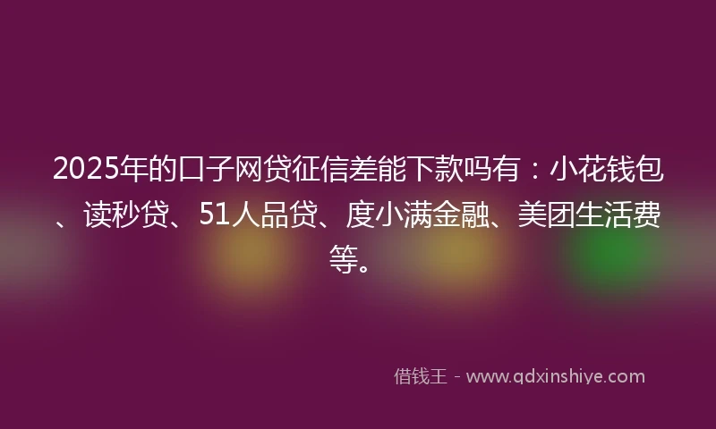 2025年的口子网贷征信差能下款吗有：小花钱包、读秒贷、51人品贷、度小满金融、美团生活费等。
