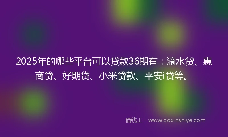 2025年的哪些平台可以贷款36期有：滴水贷、惠商贷、好期贷、小米贷款、平安i贷等。