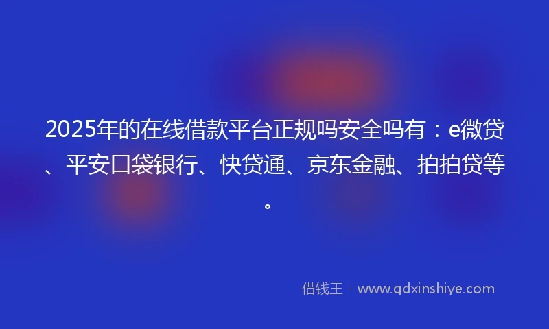 2025年的在线借款平台正规吗安全吗有：e微贷、平安口袋银行、快贷通、京东金融、拍拍贷等。