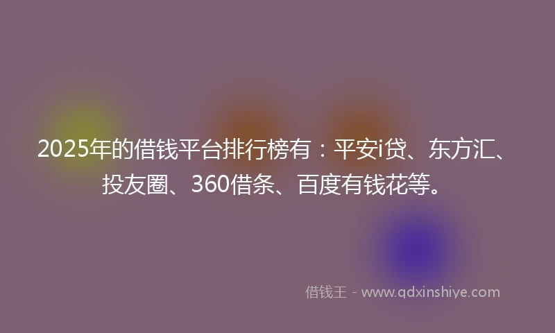 2025年的借钱平台排行榜有：平安i贷、东方汇、投友圈、360借条、百度有钱花等。