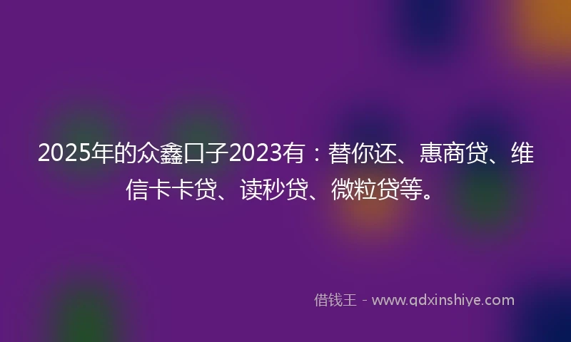 2025年的众鑫口子2023有：替你还、惠商贷、维信卡卡贷、读秒贷、微粒贷等。