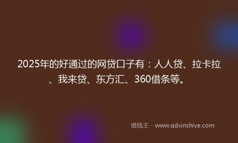 2025年的好通过的网贷口子有：人人贷、拉卡拉、我来贷、东方汇、360借条等。