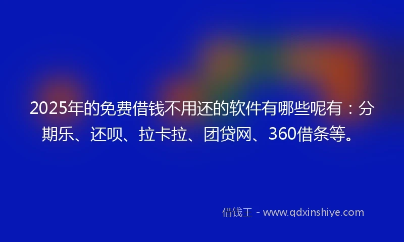 2025年的免费借钱不用还的软件有哪些呢有：分期乐、还呗、拉卡拉、团贷网、360借条等。