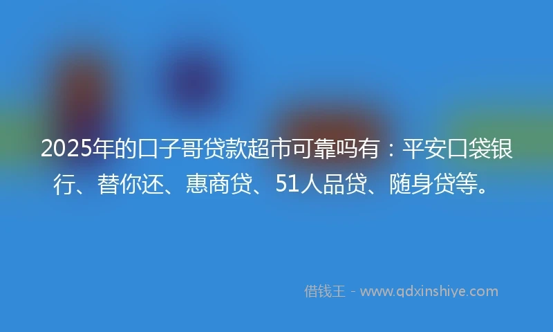 2025年的口子哥贷款超市可靠吗有：平安口袋银行、替你还、惠商贷、51人品贷、随身贷等。