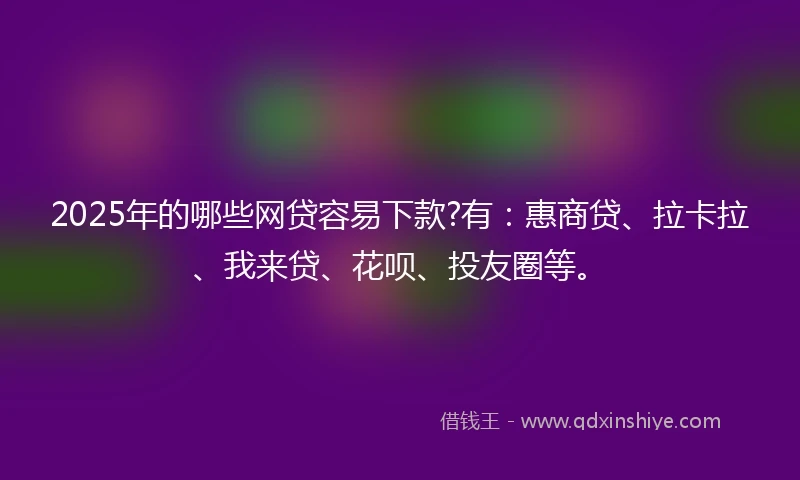 2025年的哪些网贷容易下款?有：惠商贷、拉卡拉、我来贷、花呗、投友圈等。