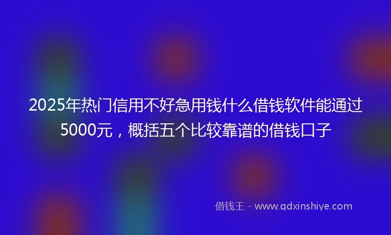 2025年热门信用不好急用钱什么借钱软件能通过5000元，概括五个比较靠谱的借钱口子