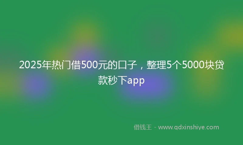 2025年热门借500元的口子，整理5个5000块贷款秒下app