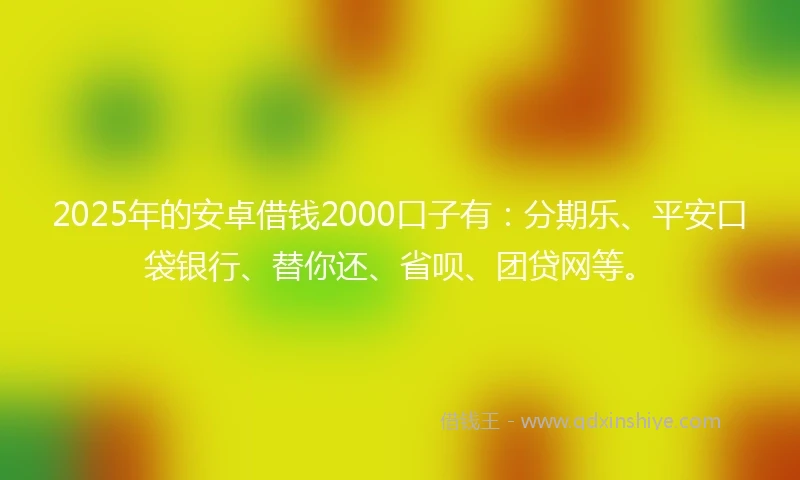 2025年的安卓借钱2000口子有：分期乐、平安口袋银行、替你还、省呗、团贷网等。