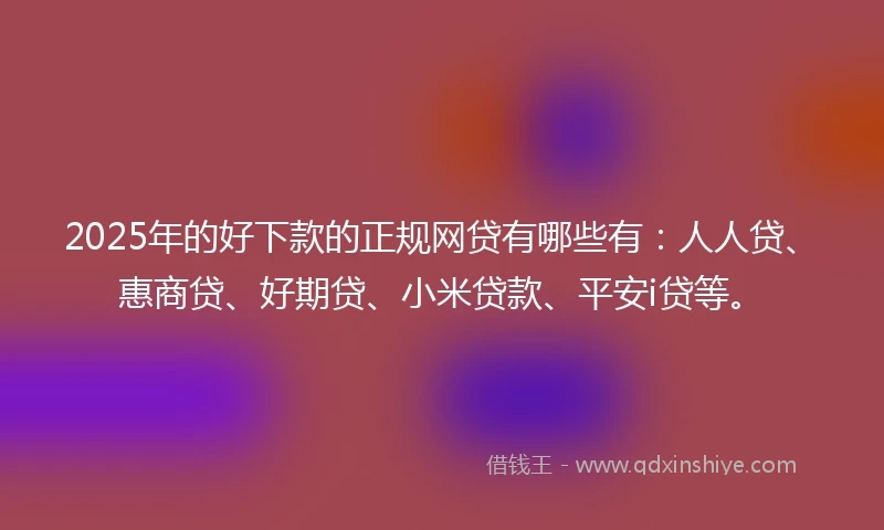 2025年的好下款的正规网贷有哪些有：人人贷、惠商贷、好期贷、小米贷款、平安i贷等。