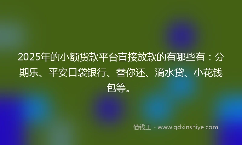 2025年的小额货款平台直接放款的有哪些有：分期乐、平安口袋银行、替你还、滴水贷、小花钱包等。
