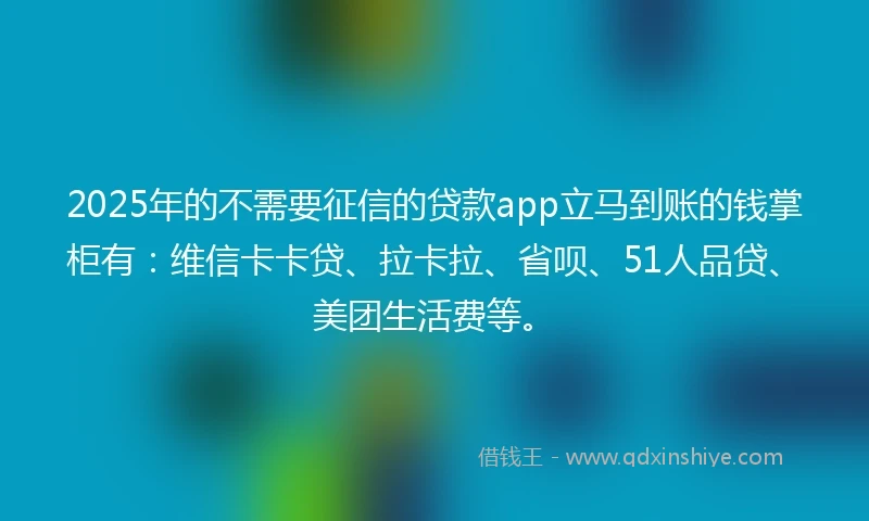 2025年的不需要征信的贷款app立马到账的钱掌柜有：维信卡卡贷、拉卡拉、省呗、51人品贷、美团生活费等。