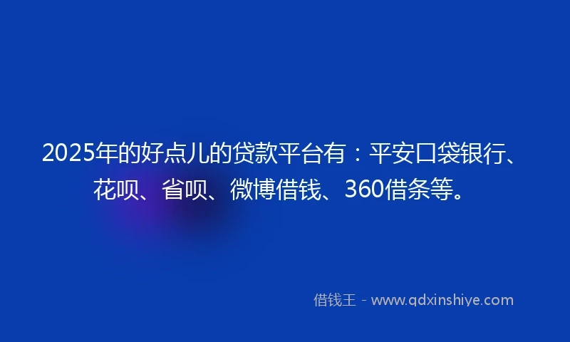2025年的好点儿的贷款平台有:平安口袋银行、花呗、省呗、微博借钱、360借条等。