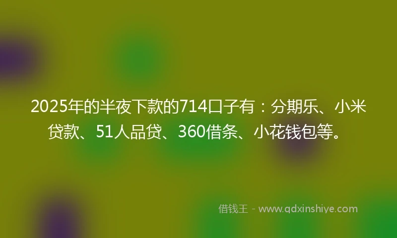 2025年的半夜下款的714口子有：分期乐、小米贷款、51人品贷、360借条、小花钱包等。