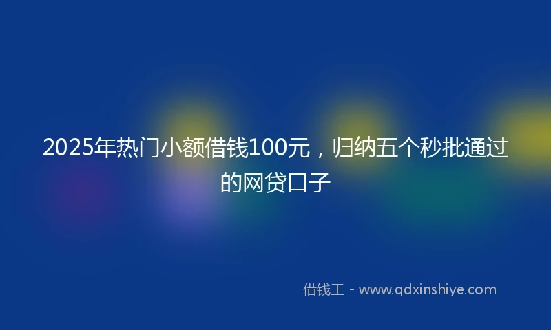 2025年热门小额借钱100元，归纳五个秒批通过的网贷口子