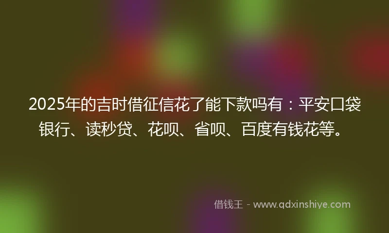 2025年的吉时借征信花了能下款吗有:平安口袋银行、读秒贷、花呗、省呗、百度有钱花等。