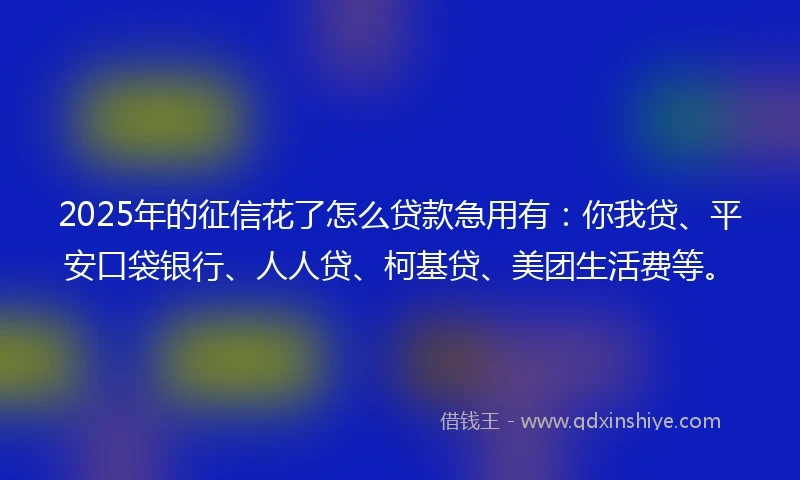 2025年的征信花了怎么贷款急用有：你我贷、平安口袋银行、人人贷、柯基贷、美团生活费等。
