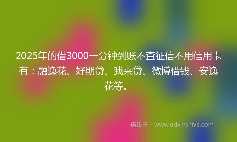 2025年的借3000一分钟到账不查征信不用信用卡有：融逸花、好期贷、我来贷、微博借钱、安逸花等。