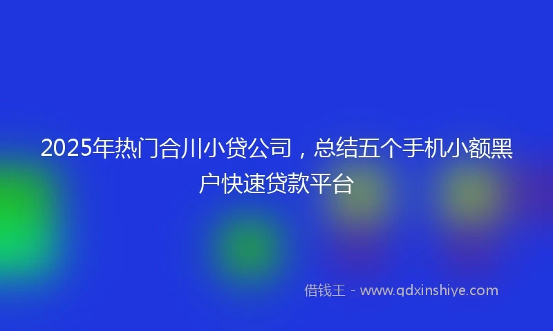 2025年热门合川小贷公司，总结五个手机小额黑户快速贷款平台