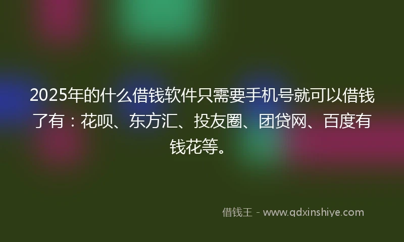 2025年的什么借钱软件只需要手机号就可以借钱了有：花呗、东方汇、投友圈、团贷网、百度有钱花等。