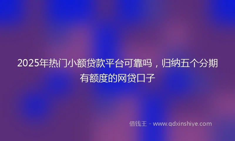 2025年热门小额贷款平台可靠吗，归纳五个分期有额度的网贷口子