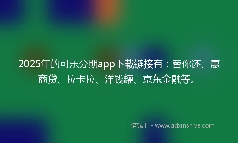 2025年的可乐分期app下载链接有：替你还、惠商贷、拉卡拉、洋钱罐、京东金融等。