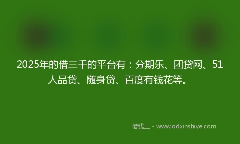 2025年的借三千的平台有：分期乐、团贷网、51人品贷、随身贷、百度有钱花等。