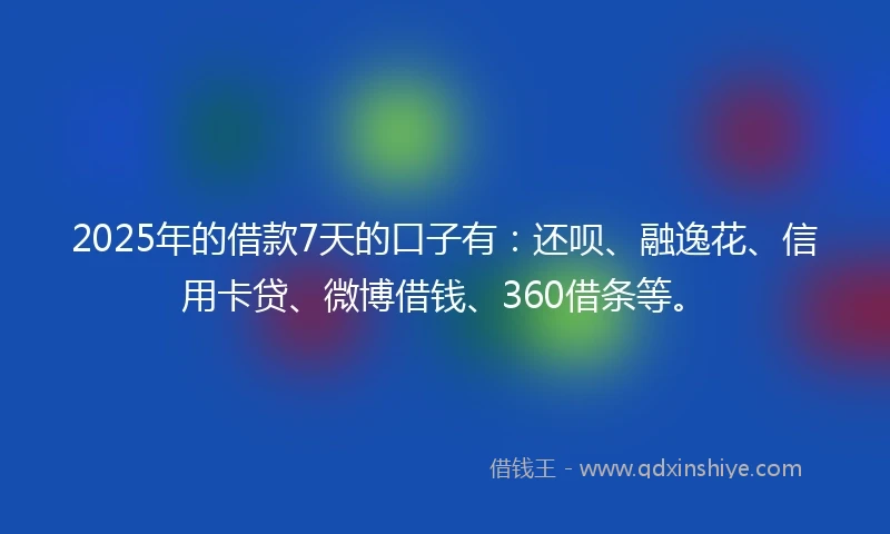 2025年的借款7天的口子有：还呗、融逸花、信用卡贷、微博借钱、360借条等。