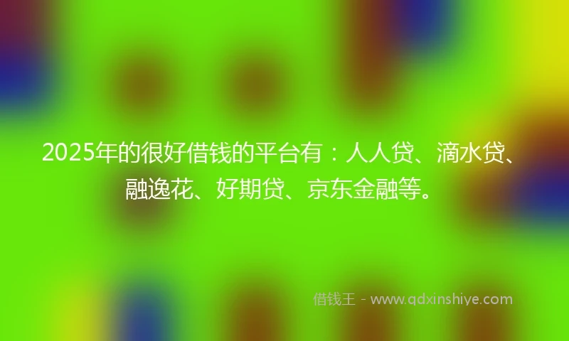 2025年的很好借钱的平台有：人人贷、滴水贷、融逸花、好期贷、京东金融等。