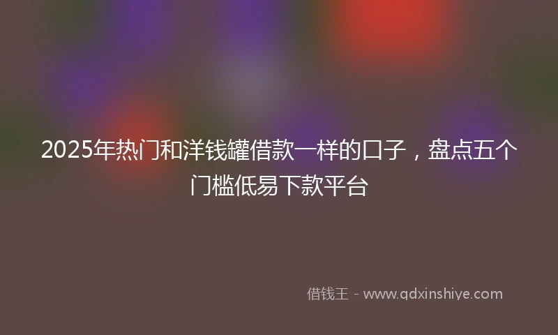 2025年热门和洋钱罐借款一样的口子，盘点五个门槛低易下款平台