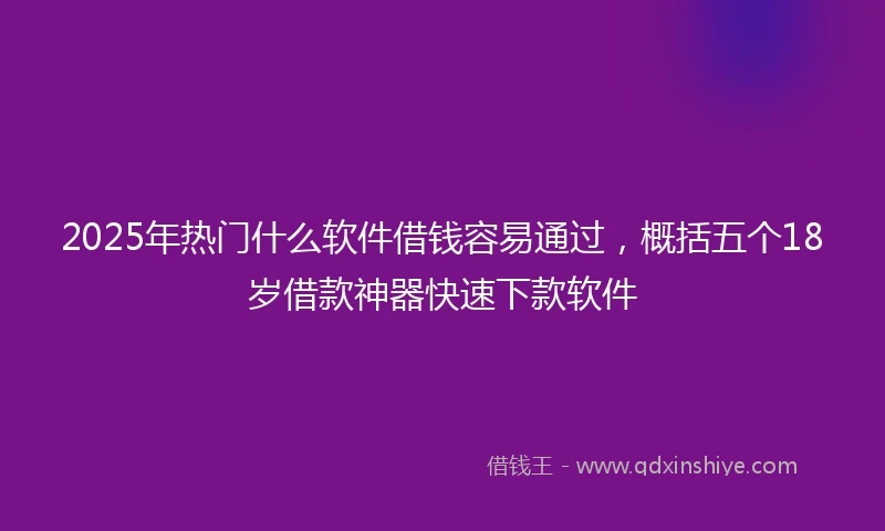 2025年热门什么软件借钱容易通过，概括五个18岁借款神器快速下款软件
