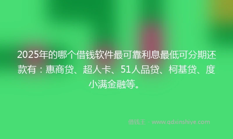 2025年的哪个借钱软件最可靠利息最低可分期还款有：惠商贷、超人卡、51人品贷、柯基贷、度小满金融等。